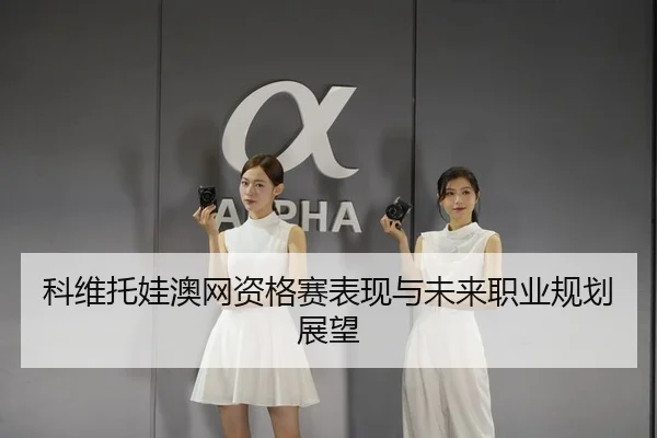 科维托娃澳网资格赛表现与未来职业规划展望
